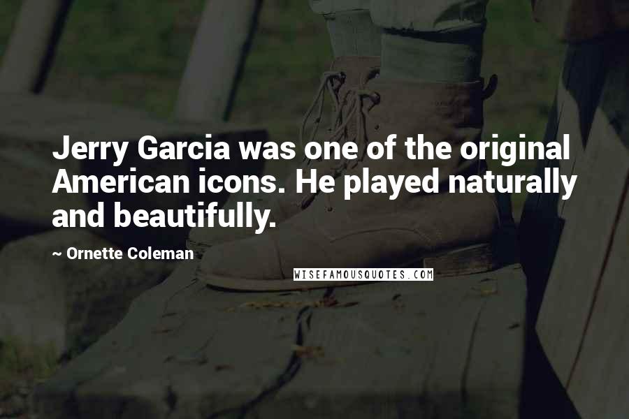 Ornette Coleman Quotes: Jerry Garcia was one of the original American icons. He played naturally and beautifully.