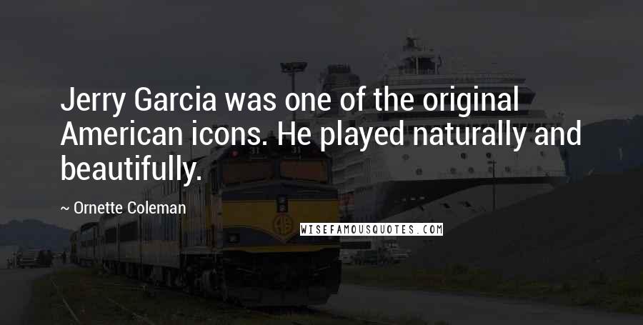 Ornette Coleman Quotes: Jerry Garcia was one of the original American icons. He played naturally and beautifully.