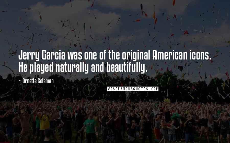 Ornette Coleman Quotes: Jerry Garcia was one of the original American icons. He played naturally and beautifully.