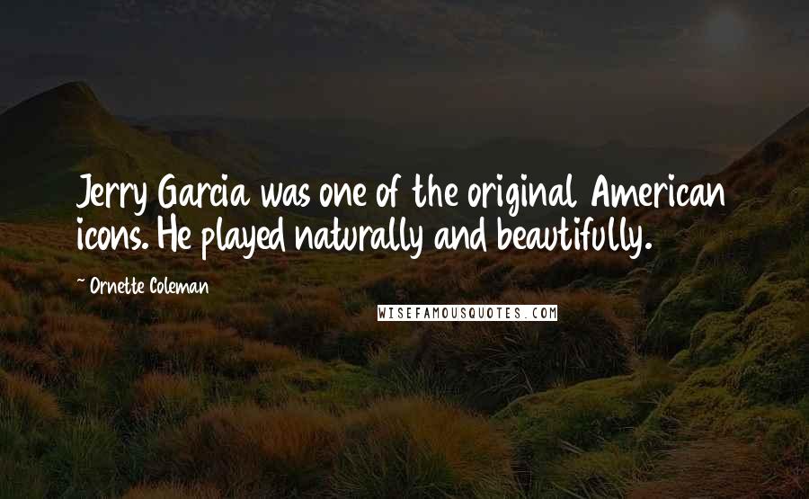 Ornette Coleman Quotes: Jerry Garcia was one of the original American icons. He played naturally and beautifully.