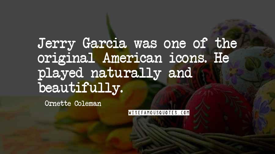 Ornette Coleman Quotes: Jerry Garcia was one of the original American icons. He played naturally and beautifully.