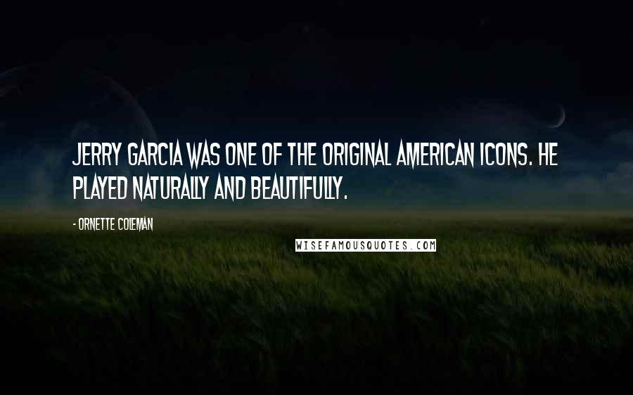 Ornette Coleman Quotes: Jerry Garcia was one of the original American icons. He played naturally and beautifully.