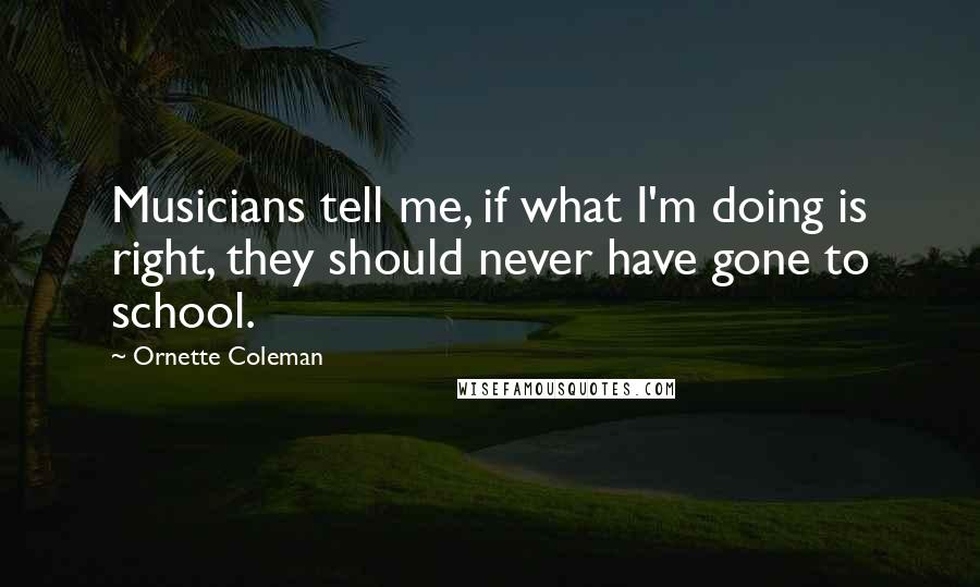 Ornette Coleman Quotes: Musicians tell me, if what I'm doing is right, they should never have gone to school.
