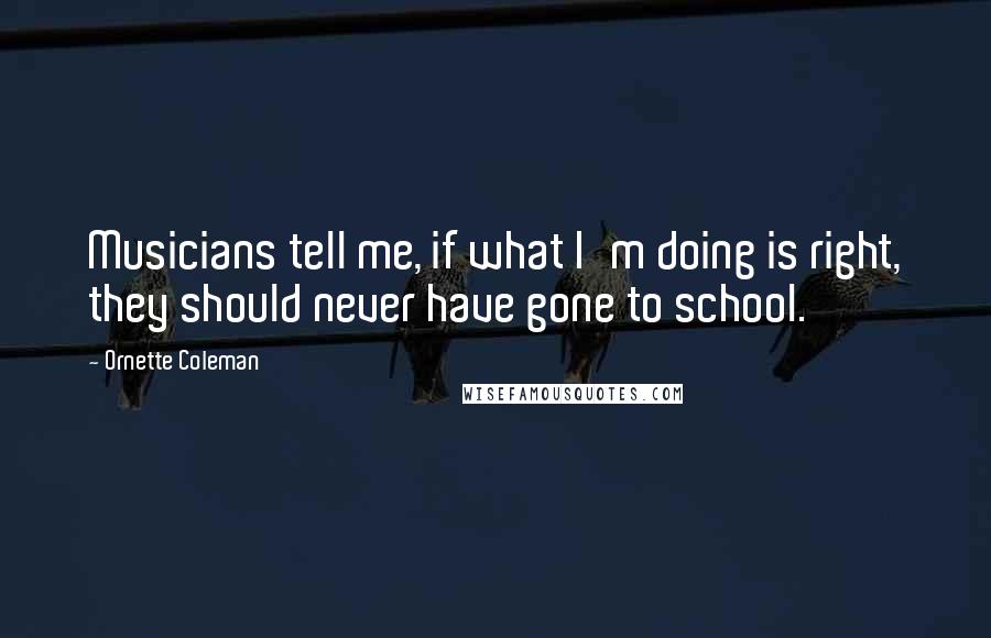 Ornette Coleman Quotes: Musicians tell me, if what I'm doing is right, they should never have gone to school.