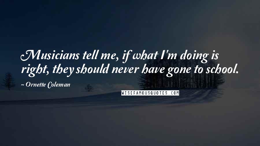 Ornette Coleman Quotes: Musicians tell me, if what I'm doing is right, they should never have gone to school.