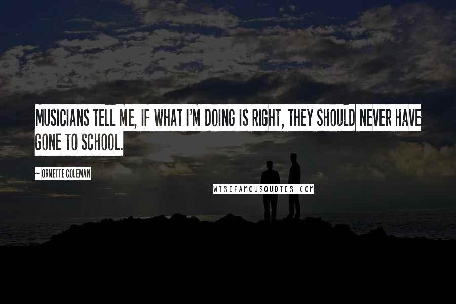 Ornette Coleman Quotes: Musicians tell me, if what I'm doing is right, they should never have gone to school.