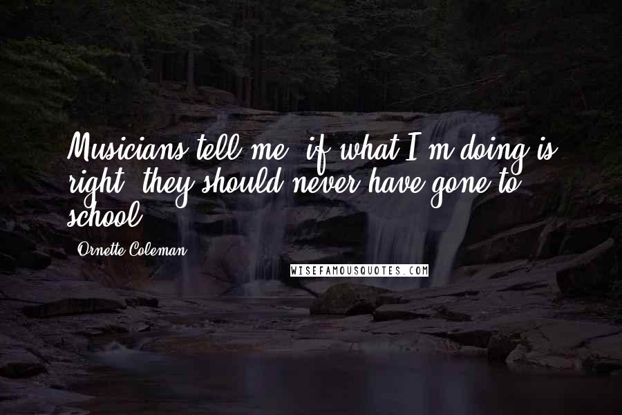 Ornette Coleman Quotes: Musicians tell me, if what I'm doing is right, they should never have gone to school.