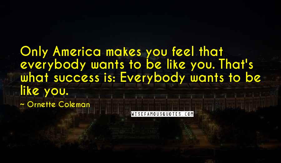 Ornette Coleman Quotes: Only America makes you feel that everybody wants to be like you. That's what success is: Everybody wants to be like you.