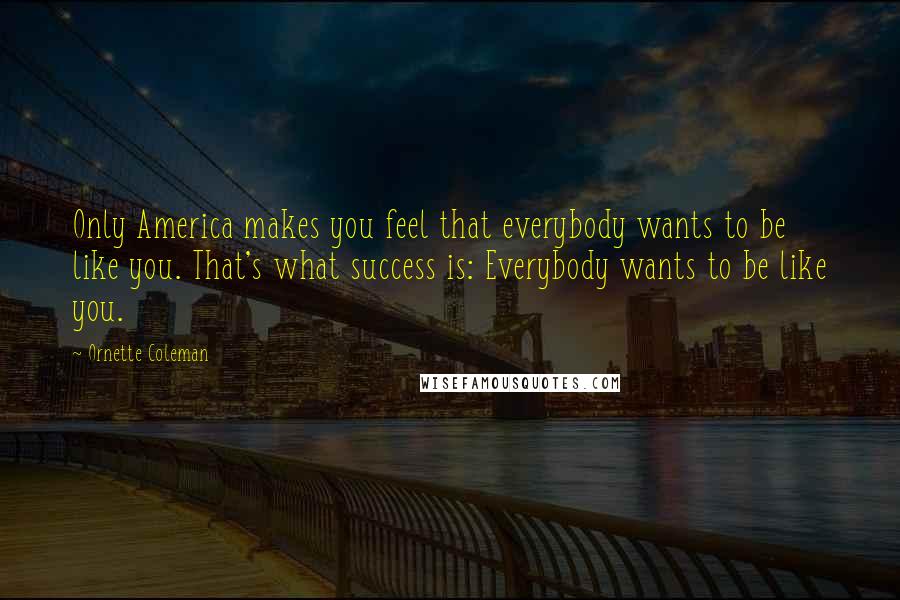 Ornette Coleman Quotes: Only America makes you feel that everybody wants to be like you. That's what success is: Everybody wants to be like you.