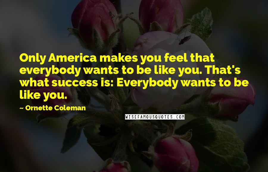 Ornette Coleman Quotes: Only America makes you feel that everybody wants to be like you. That's what success is: Everybody wants to be like you.