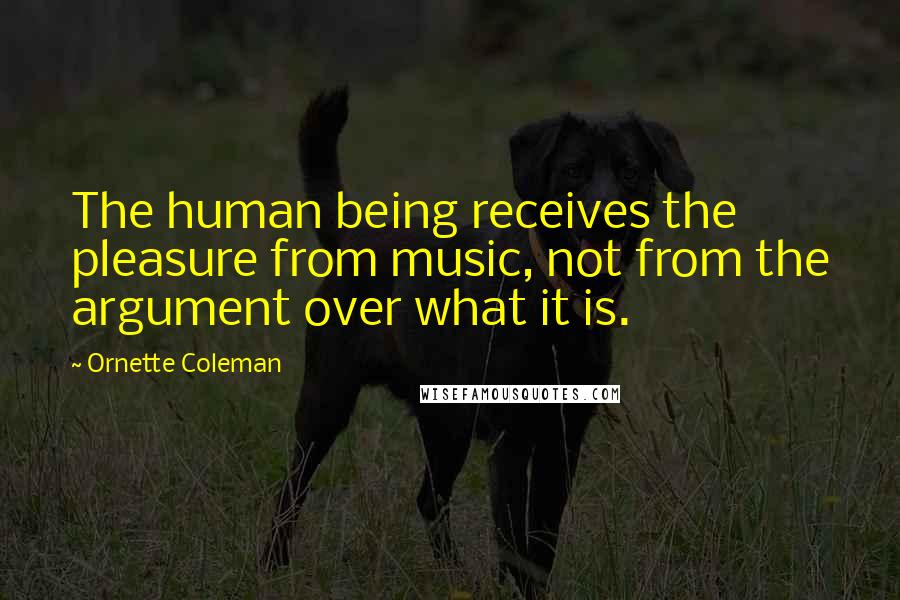 Ornette Coleman Quotes: The human being receives the pleasure from music, not from the argument over what it is.