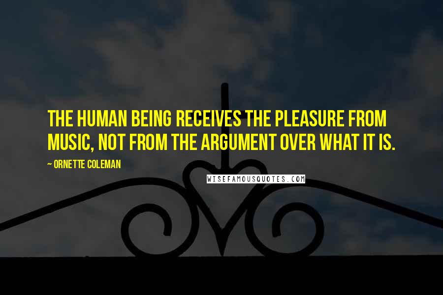 Ornette Coleman Quotes: The human being receives the pleasure from music, not from the argument over what it is.