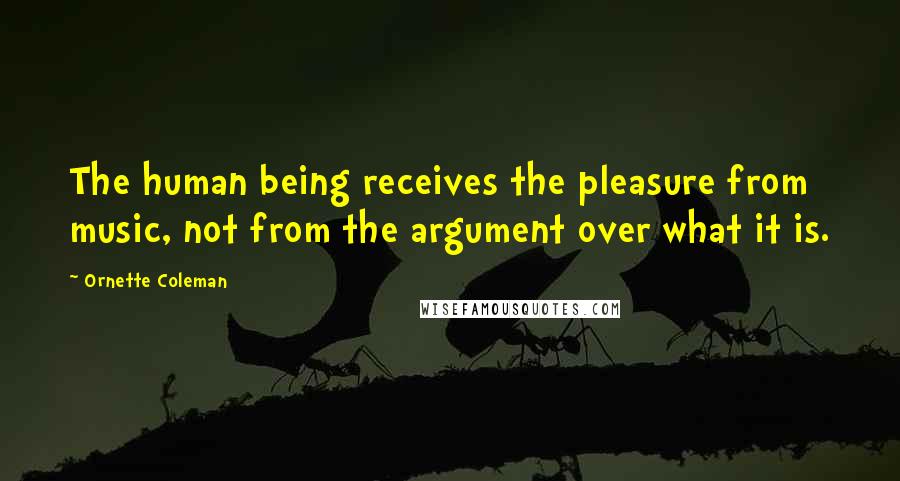 Ornette Coleman Quotes: The human being receives the pleasure from music, not from the argument over what it is.