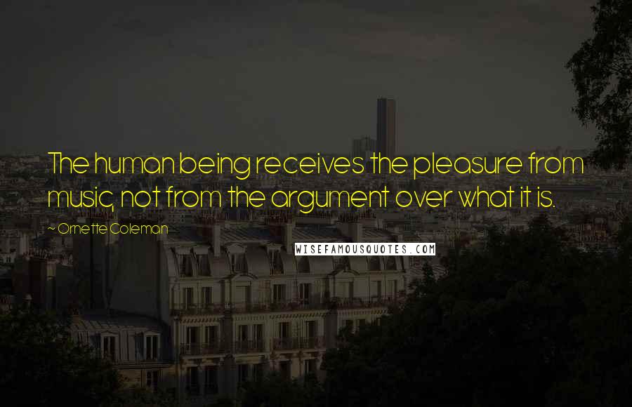 Ornette Coleman Quotes: The human being receives the pleasure from music, not from the argument over what it is.