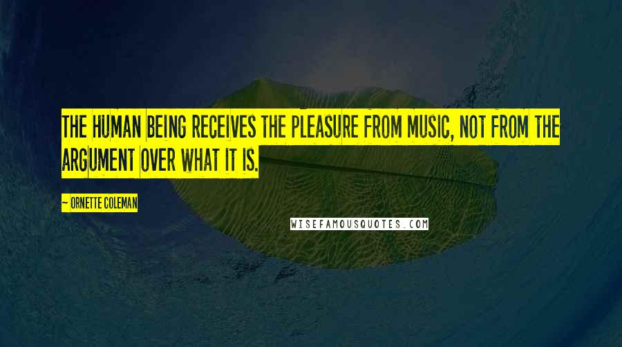 Ornette Coleman Quotes: The human being receives the pleasure from music, not from the argument over what it is.