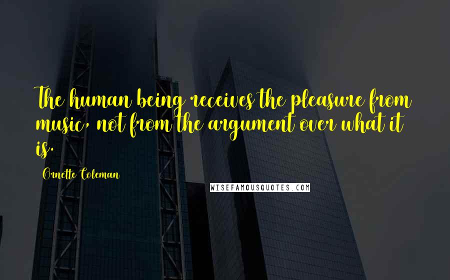 Ornette Coleman Quotes: The human being receives the pleasure from music, not from the argument over what it is.