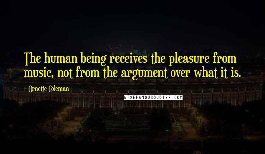 Ornette Coleman Quotes: The human being receives the pleasure from music, not from the argument over what it is.