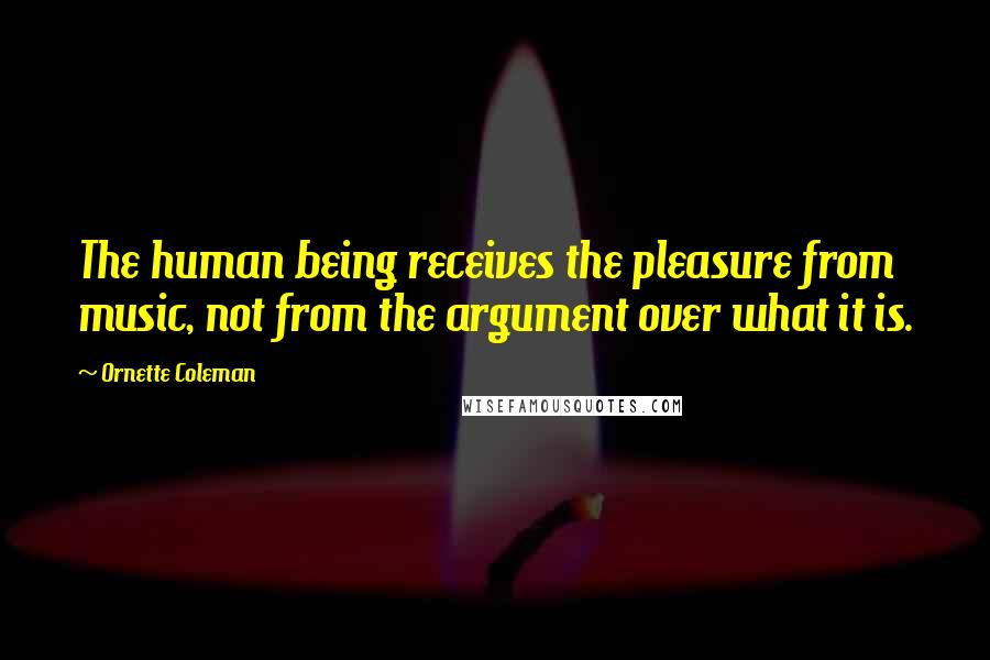 Ornette Coleman Quotes: The human being receives the pleasure from music, not from the argument over what it is.