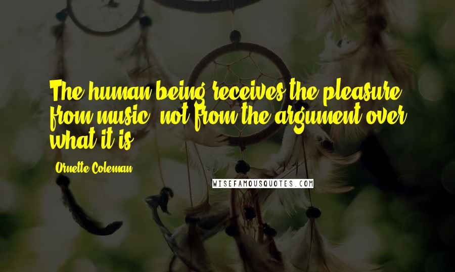 Ornette Coleman Quotes: The human being receives the pleasure from music, not from the argument over what it is.