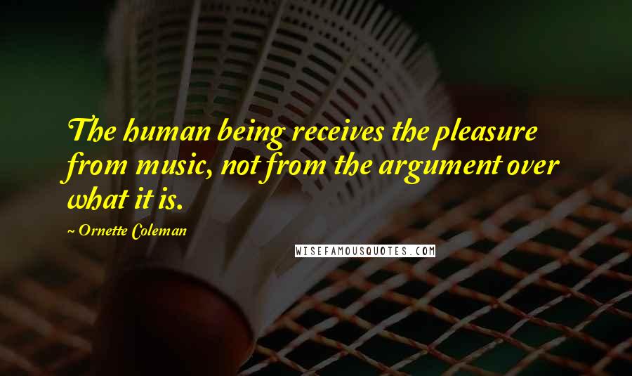 Ornette Coleman Quotes: The human being receives the pleasure from music, not from the argument over what it is.