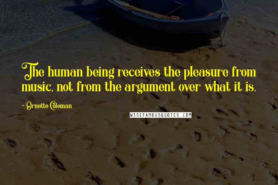 Ornette Coleman Quotes: The human being receives the pleasure from music, not from the argument over what it is.