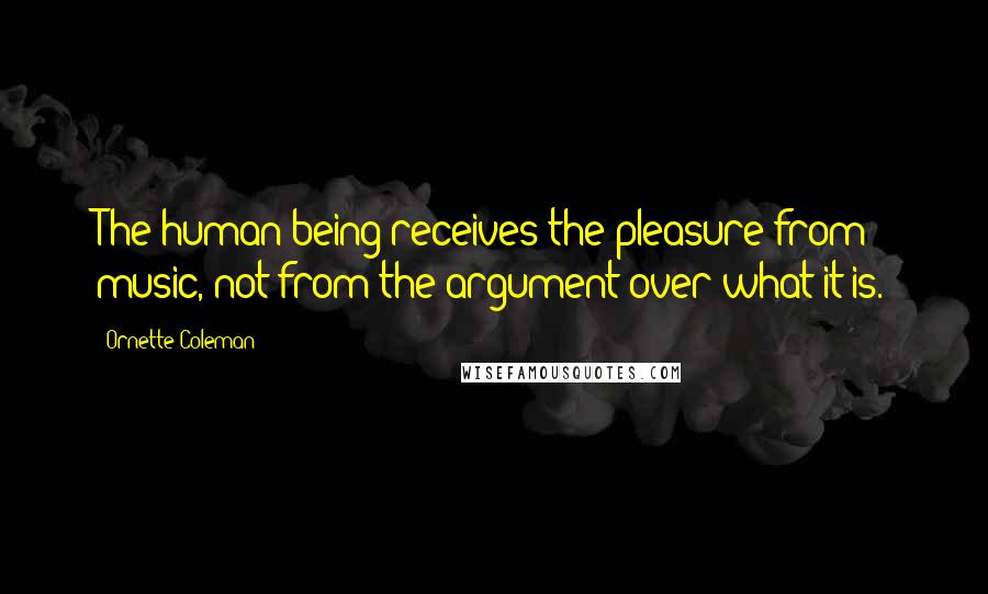 Ornette Coleman Quotes: The human being receives the pleasure from music, not from the argument over what it is.