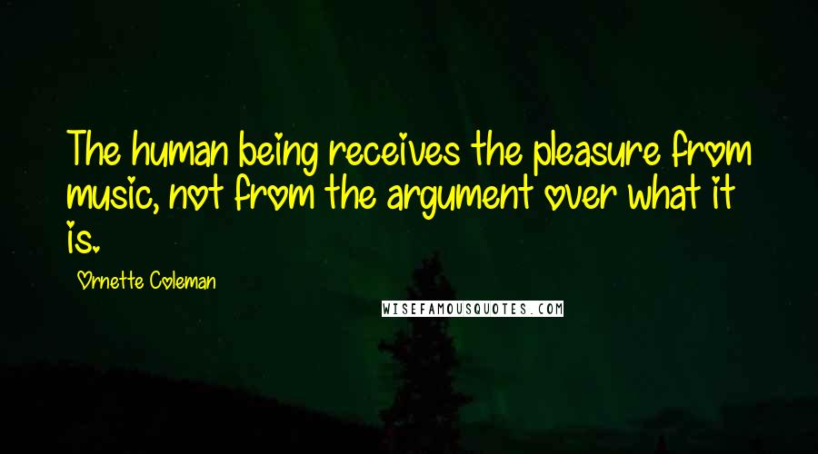 Ornette Coleman Quotes: The human being receives the pleasure from music, not from the argument over what it is.