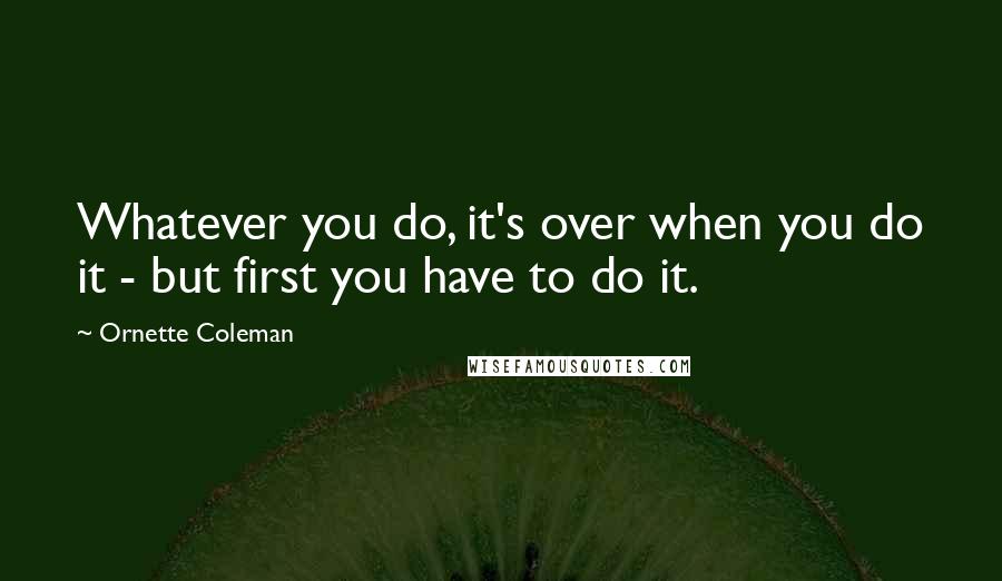 Ornette Coleman Quotes: Whatever you do, it's over when you do it - but first you have to do it.