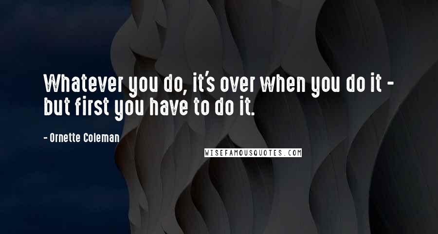 Ornette Coleman Quotes: Whatever you do, it's over when you do it - but first you have to do it.