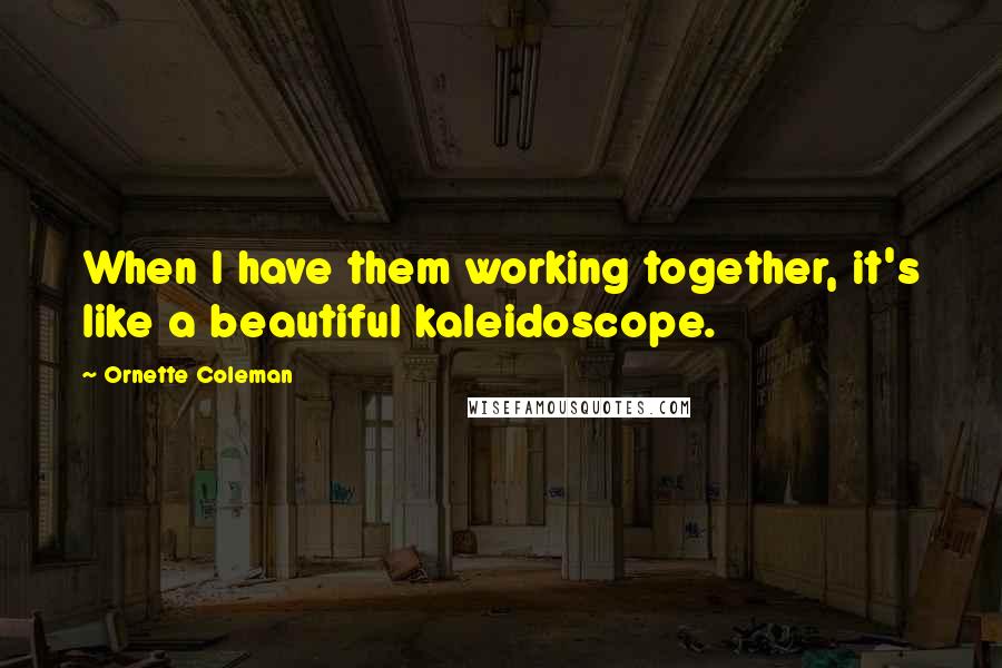 Ornette Coleman Quotes: When I have them working together, it's like a beautiful kaleidoscope.