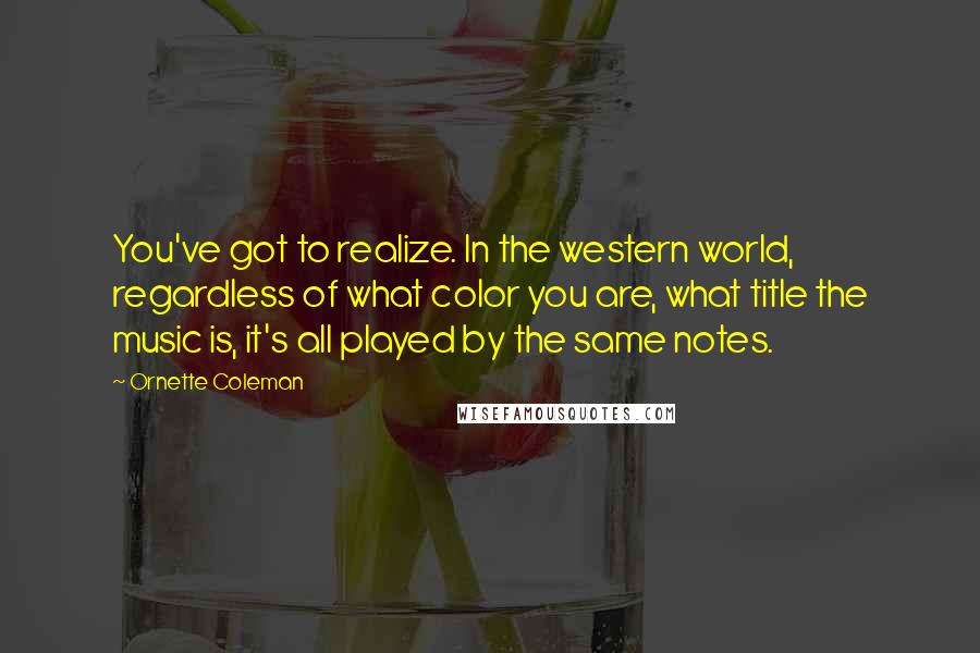 Ornette Coleman Quotes: You've got to realize. In the western world, regardless of what color you are, what title the music is, it's all played by the same notes.