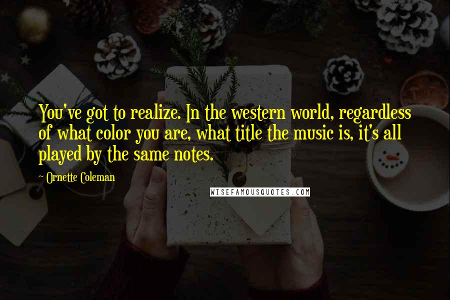 Ornette Coleman Quotes: You've got to realize. In the western world, regardless of what color you are, what title the music is, it's all played by the same notes.