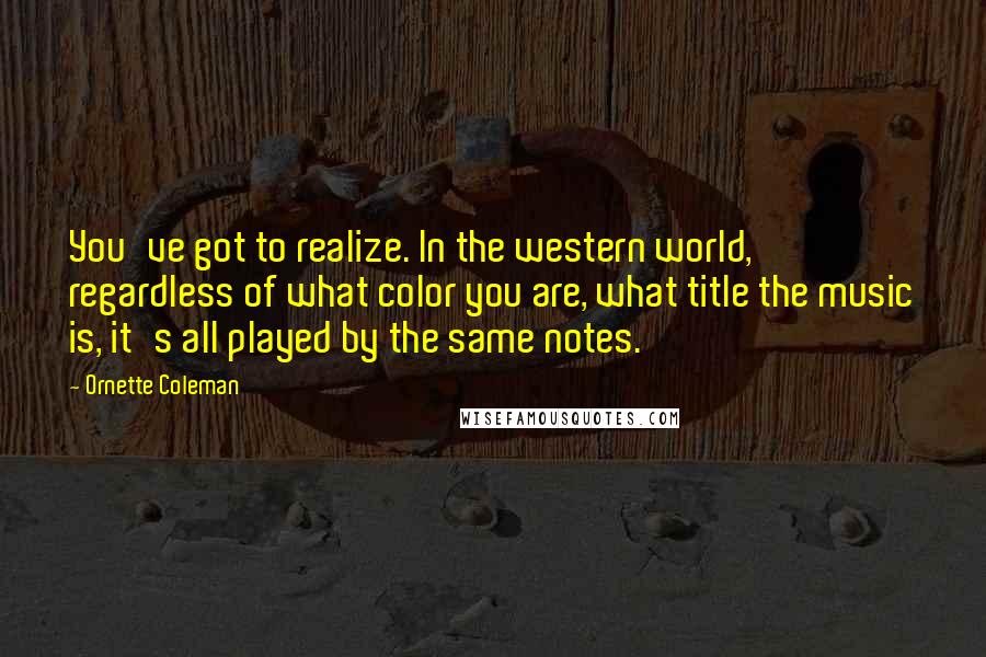 Ornette Coleman Quotes: You've got to realize. In the western world, regardless of what color you are, what title the music is, it's all played by the same notes.