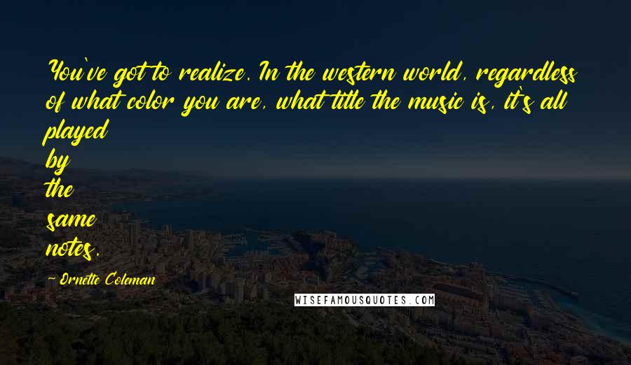 Ornette Coleman Quotes: You've got to realize. In the western world, regardless of what color you are, what title the music is, it's all played by the same notes.