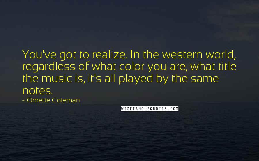 Ornette Coleman Quotes: You've got to realize. In the western world, regardless of what color you are, what title the music is, it's all played by the same notes.