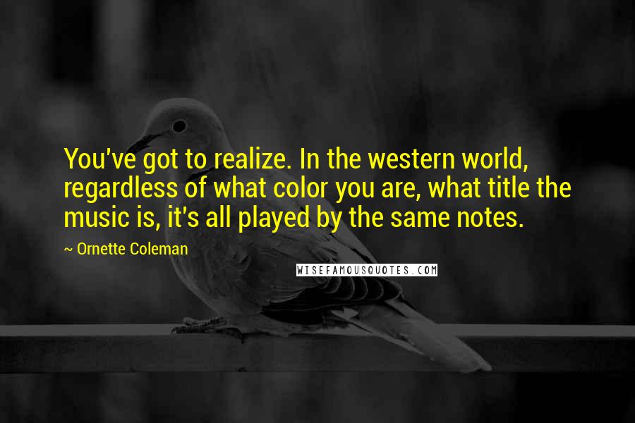 Ornette Coleman Quotes: You've got to realize. In the western world, regardless of what color you are, what title the music is, it's all played by the same notes.