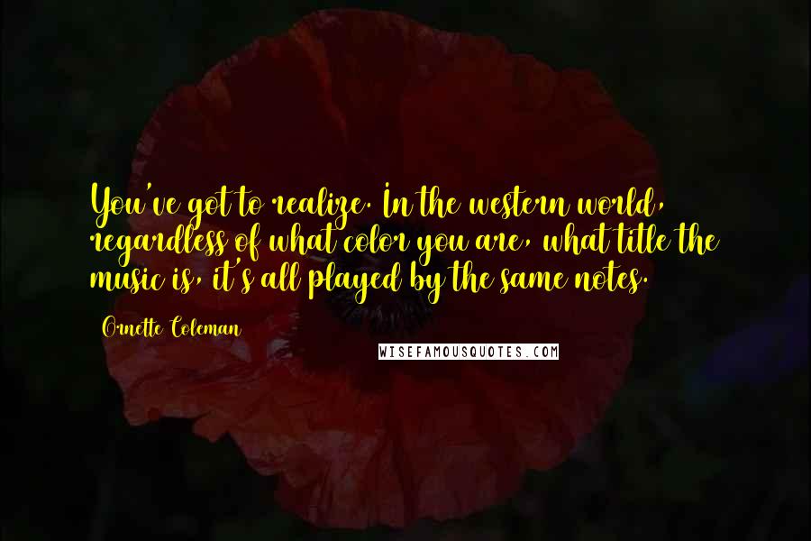 Ornette Coleman Quotes: You've got to realize. In the western world, regardless of what color you are, what title the music is, it's all played by the same notes.