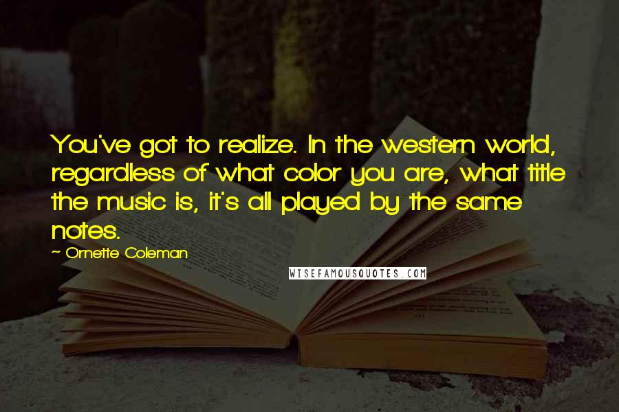 Ornette Coleman Quotes: You've got to realize. In the western world, regardless of what color you are, what title the music is, it's all played by the same notes.