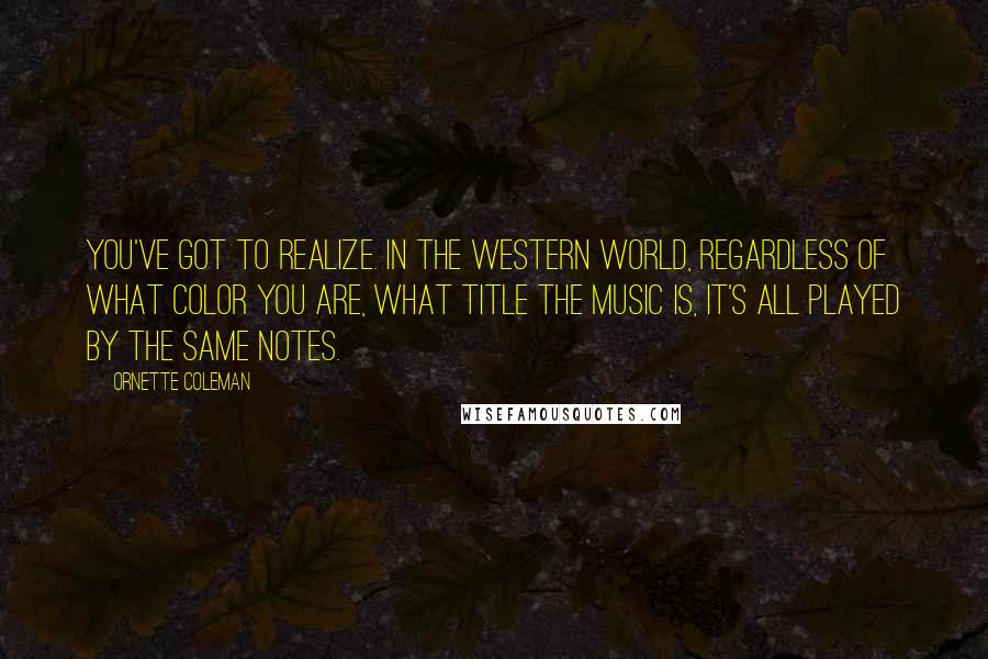 Ornette Coleman Quotes: You've got to realize. In the western world, regardless of what color you are, what title the music is, it's all played by the same notes.
