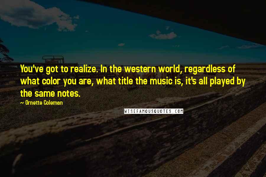 Ornette Coleman Quotes: You've got to realize. In the western world, regardless of what color you are, what title the music is, it's all played by the same notes.