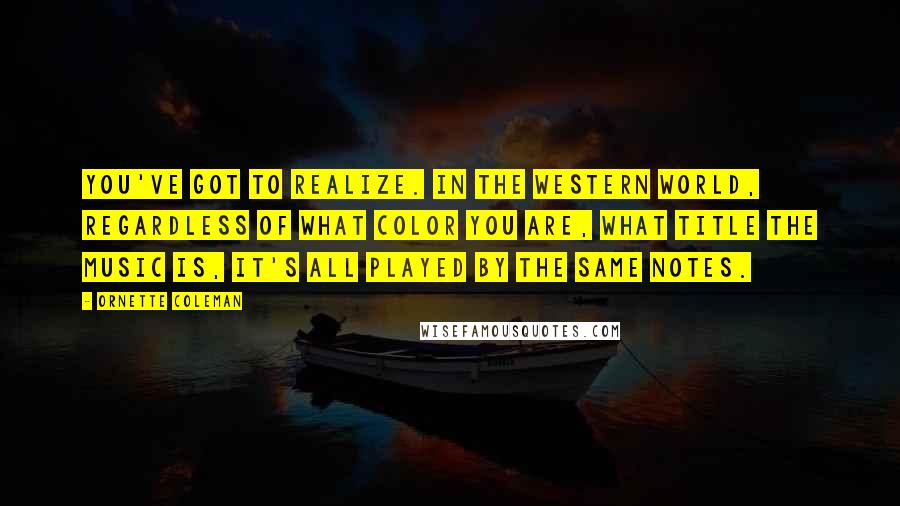 Ornette Coleman Quotes: You've got to realize. In the western world, regardless of what color you are, what title the music is, it's all played by the same notes.