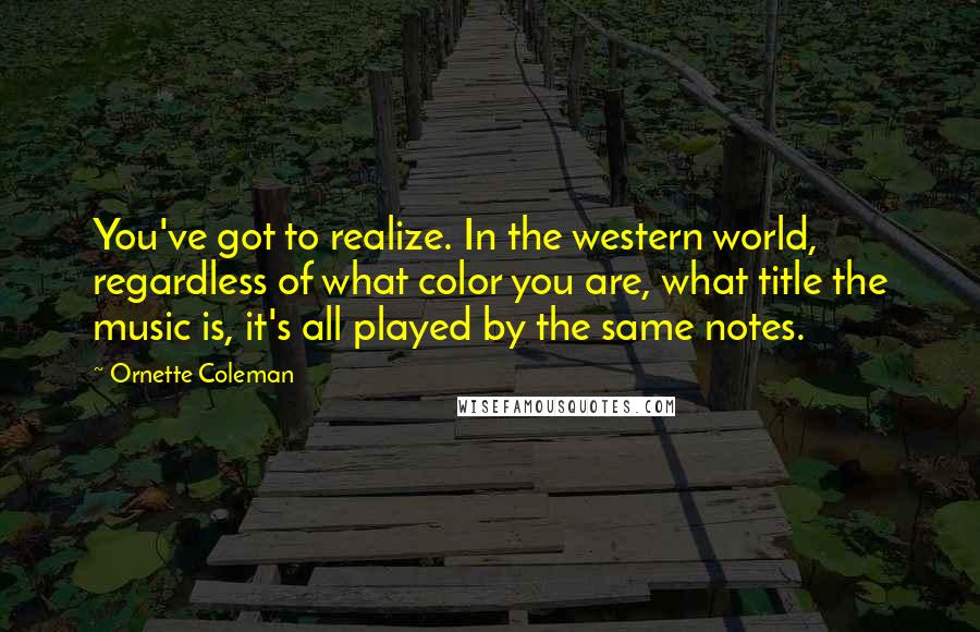 Ornette Coleman Quotes: You've got to realize. In the western world, regardless of what color you are, what title the music is, it's all played by the same notes.