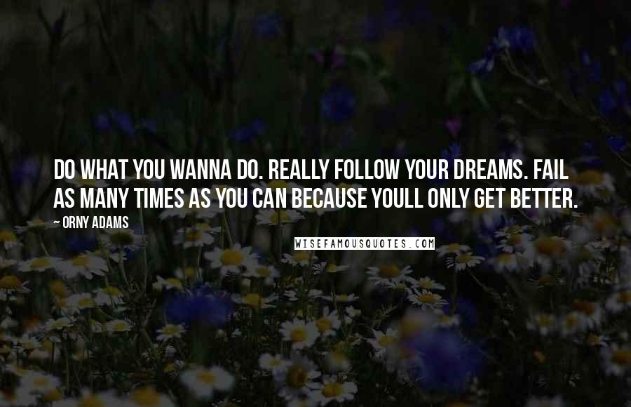 Orny Adams Quotes: Do what you wanna do. Really follow your dreams. Fail as many times as you can because youll only get better.