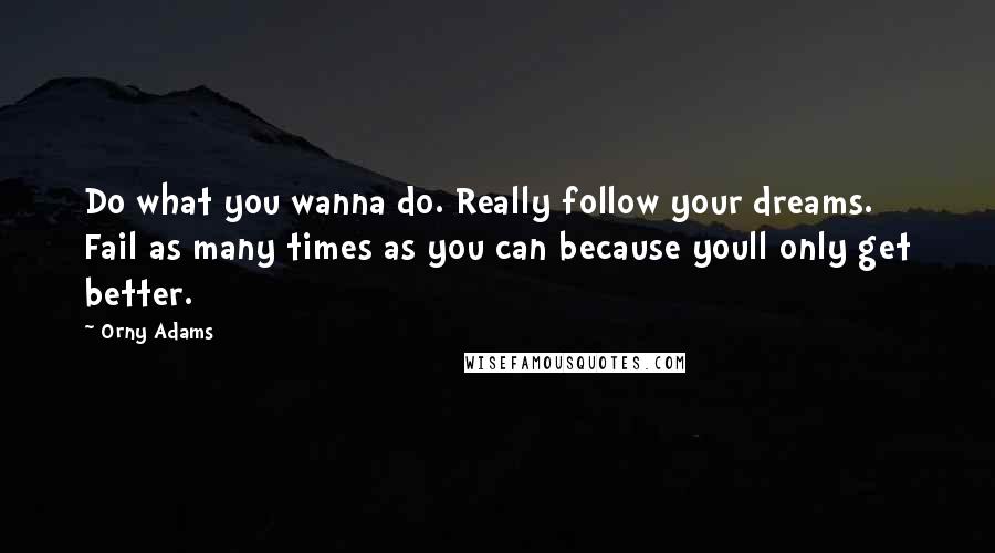 Orny Adams Quotes: Do what you wanna do. Really follow your dreams. Fail as many times as you can because youll only get better.