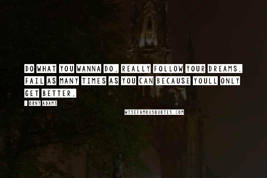 Orny Adams Quotes: Do what you wanna do. Really follow your dreams. Fail as many times as you can because youll only get better.