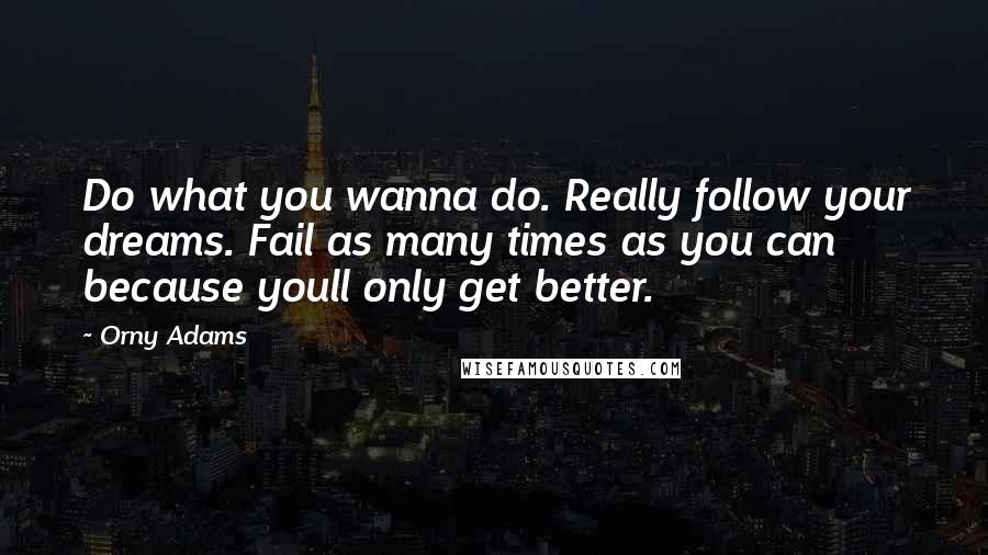 Orny Adams Quotes: Do what you wanna do. Really follow your dreams. Fail as many times as you can because youll only get better.