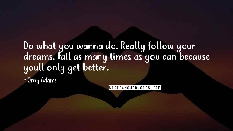 Orny Adams Quotes: Do what you wanna do. Really follow your dreams. Fail as many times as you can because youll only get better.