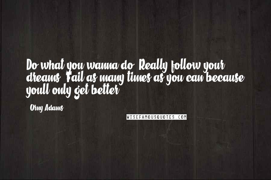 Orny Adams Quotes: Do what you wanna do. Really follow your dreams. Fail as many times as you can because youll only get better.