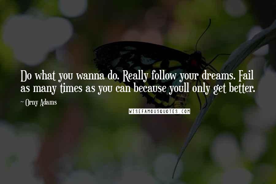 Orny Adams Quotes: Do what you wanna do. Really follow your dreams. Fail as many times as you can because youll only get better.