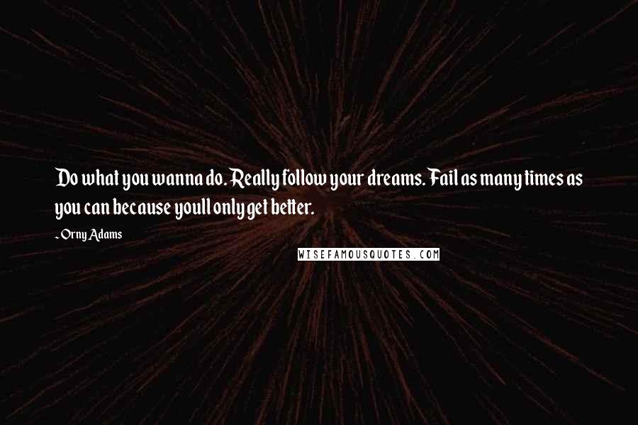 Orny Adams Quotes: Do what you wanna do. Really follow your dreams. Fail as many times as you can because youll only get better.